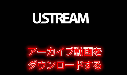 
USTREAM　アーカイブ映像をダウンロードする方法